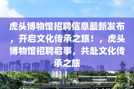 虎頭博物館招聘信息最新發(fā)布，開啟文化傳承之旅！，虎頭博物館招聘啟事，共赴文化傳承之旅