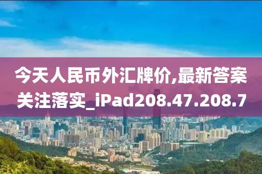 今天人民幣外匯牌價(jià),最新答案關(guān)注落實(shí)_iPad208.47.208.70