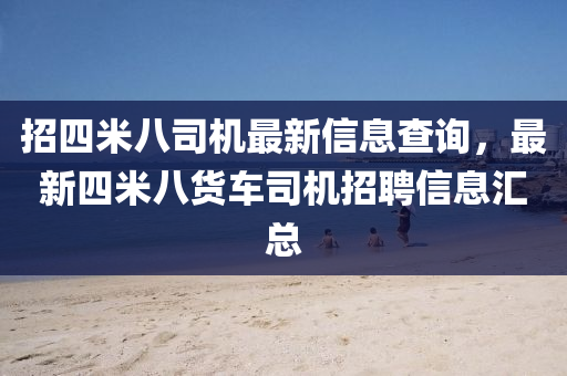 招四米八司機最新信息查詢，最新四米八貨車司機招聘信息匯總