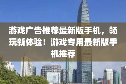 游戲廣告推薦最新版手機，暢玩新體驗！游戲?qū)Ｓ米钚掳媸謾C推薦