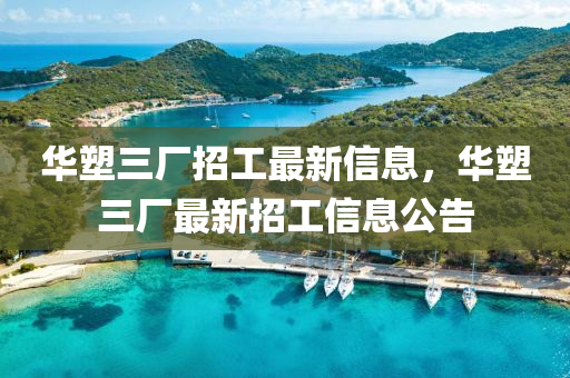 華塑三廠招工最新信息，華塑三廠最新招工信息公告