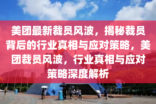 美團最新裁員風波，揭秘裁員背后的行業(yè)真相與應對策略，美團裁員風波，行業(yè)真相與應對策略深度解析