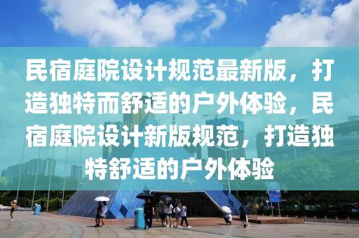 民宿庭院設(shè)計規(guī)范最新版，打造獨特而舒適的戶外體驗，民宿庭院設(shè)計新版規(guī)范，打造獨特舒適的戶外體驗