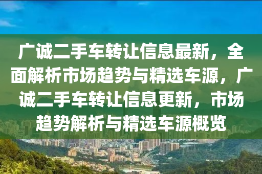 廣誠二手車轉(zhuǎn)讓信息最新，全面解析市場趨勢與精選車源，廣誠二手車轉(zhuǎn)讓信息更新，市場趨勢解析與精選車源概覽