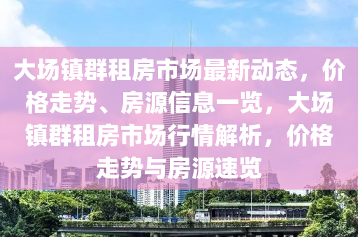 大場鎮(zhèn)群租房市場最新動態(tài)，價格走勢、房源信息一覽，大場鎮(zhèn)群租房市場行情解析，價格走勢與房源速覽