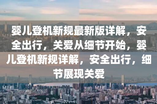 嬰兒登機新規(guī)最新版詳解，安全出行，關(guān)愛從細(xì)節(jié)開始，嬰兒登機新規(guī)詳解，安全出行，細(xì)節(jié)展現(xiàn)關(guān)愛