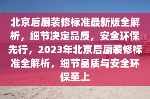 北京后廚裝修標(biāo)準(zhǔn)最新版全解析，細(xì)節(jié)決定品質(zhì)，安全環(huán)保先行，2023年北京后廚裝修標(biāo)準(zhǔn)全解析，細(xì)節(jié)品質(zhì)與安全環(huán)保至上