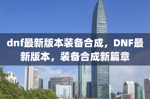 dnf最新版本裝備合成，DNF最新版本，裝備合成新篇章