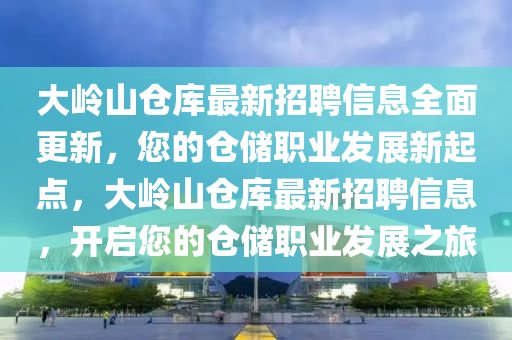 大嶺山倉(cāng)庫(kù)最新招聘信息全面更新，您的倉(cāng)儲(chǔ)職業(yè)發(fā)展新起點(diǎn)，大嶺山倉(cāng)庫(kù)最新招聘信息，開啟您的倉(cāng)儲(chǔ)職業(yè)發(fā)展之旅