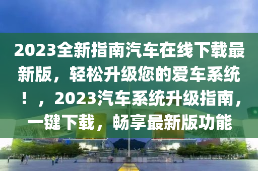 2023全新指南汽車在線下載最新版，輕松升級(jí)您的愛車系統(tǒng)！，2023汽車系統(tǒng)升級(jí)指南，一鍵下載，暢享最新版功能