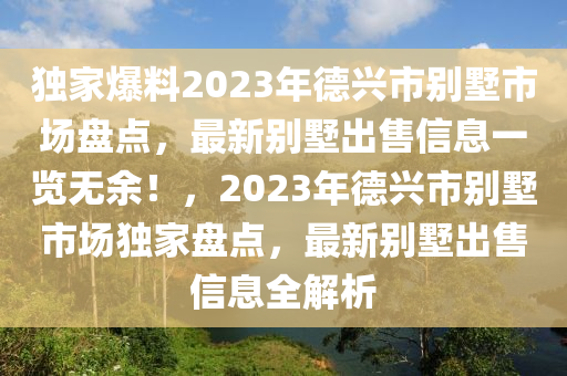 獨(dú)家爆料2023年德興市別墅市場(chǎng)盤(pán)點(diǎn)，最新別墅出售信息一覽無(wú)余！，2023年德興市別墅市場(chǎng)獨(dú)家盤(pán)點(diǎn)，最新別墅出售信息全解析