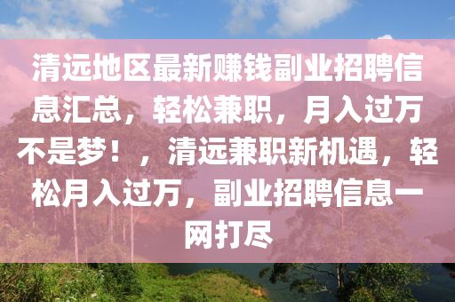 清遠(yuǎn)地區(qū)最新賺錢(qián)副業(yè)招聘信息匯總，輕松兼職，月入過(guò)萬(wàn)不是夢(mèng)！，清遠(yuǎn)兼職新機(jī)遇，輕松月入過(guò)萬(wàn)，副業(yè)招聘信息一網(wǎng)打盡