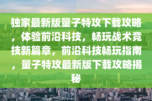 獨(dú)家最新版量子特攻下載攻略，體驗(yàn)前沿科技，暢玩戰(zhàn)術(shù)競(jìng)技新篇章，前沿科技暢玩指南，量子特攻最新版下載攻略揭秘