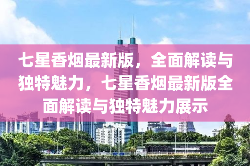 七星香煙最新版，全面解讀與獨特魅力，七星香煙最新版全面解讀與獨特魅力展示