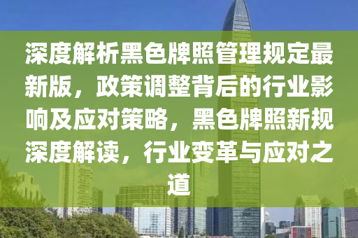 深度解析黑色牌照管理規(guī)定最新版，政策調(diào)整背后的行業(yè)影響及應(yīng)對(duì)策略，黑色牌照新規(guī)深度解讀，行業(yè)變革與應(yīng)對(duì)之道