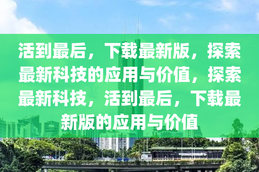 活到最后，下載最新版，探索最新科技的應(yīng)用與價(jià)值，探索最新科技，活到最后，下載最新版的應(yīng)用與價(jià)值