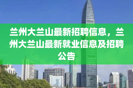 蘭州大蘭山最新招聘信息，蘭州大蘭山最新就業(yè)信息及招聘公告