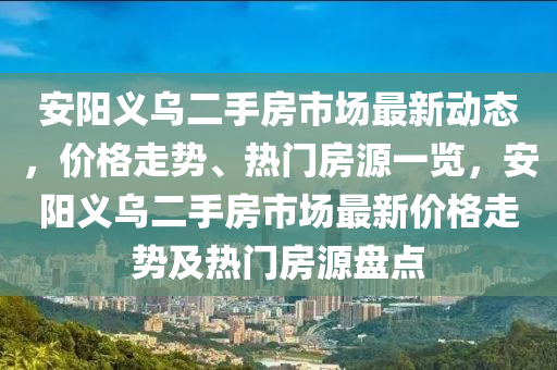 安陽義烏二手房市場最新動態(tài)，價格走勢、熱門房源一覽，安陽義烏二手房市場最新價格走勢及熱門房源盤點