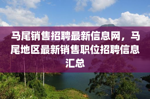 馬尾銷售招聘最新信息網(wǎng)，馬尾地區(qū)最新銷售職位招聘信息匯總