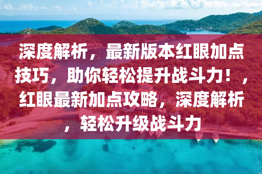 深度解析，最新版本紅眼加點技巧，助你輕松提升戰(zhàn)斗力！，紅眼最新加點攻略，深度解析，輕松升級戰(zhàn)斗力