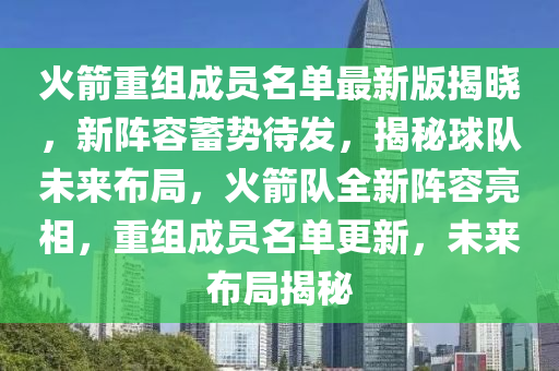 火箭重組成員名單最新版揭曉，新陣容蓄勢待發(fā)，揭秘球隊未來布局，火箭隊全新陣容亮相，重組成員名單更新，未來布局揭秘