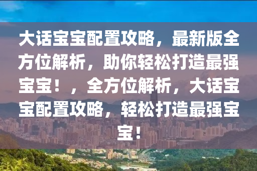 大話寶寶配置攻略，最新版全方位解析，助你輕松打造最強(qiáng)寶寶！，全方位解析，大話寶寶配置攻略，輕松打造最強(qiáng)寶寶！