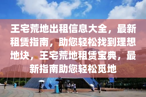 王宅荒地出租信息大全，最新租賃指南，助您輕松找到理想地塊，王宅荒地租賃寶典，最新指南助您輕松覓地