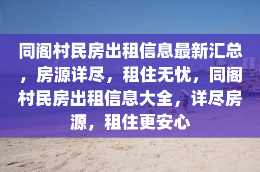 同閣村民房出租信息最新匯總，房源詳盡，租住無憂，同閣村民房出租信息大全，詳盡房源，租住更安心