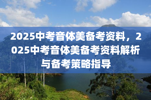 2025中考音體美備考資料，2025中考音體美備考資料解析與備考策略指導(dǎo)