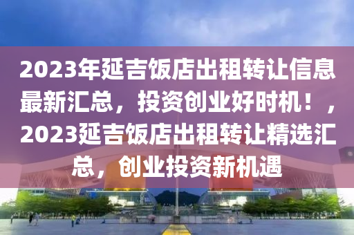 2023年延吉飯店出租轉(zhuǎn)讓信息最新匯總，投資創(chuàng)業(yè)好時機(jī)！，2023延吉飯店出租轉(zhuǎn)讓精選匯總，創(chuàng)業(yè)投資新機(jī)遇