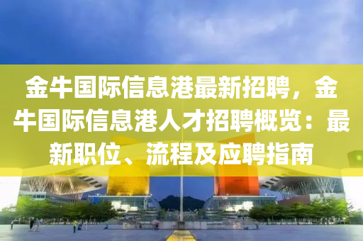 金牛國際信息港最新招聘，金牛國際信息港人才招聘概覽：最新職位、流程及應(yīng)聘指南