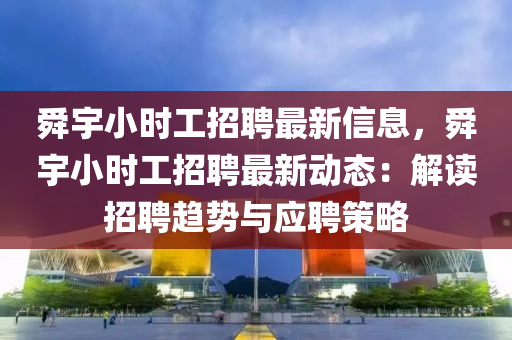 舜宇小時工招聘最新信息，舜宇小時工招聘最新動態(tài)：解讀招聘趨勢與應(yīng)聘策略