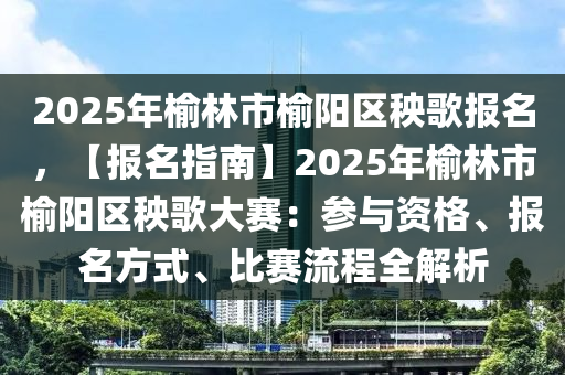 2025年榆林市榆陽區(qū)秧歌報(bào)名，【報(bào)名指南】2025年榆林市榆陽區(qū)秧歌大賽：參與資格、報(bào)名方式、比賽流程全解析