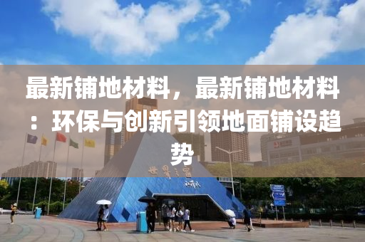 最新鋪地材料，最新鋪地材料：環(huán)保與創(chuàng)新引領(lǐng)地面鋪設(shè)趨勢