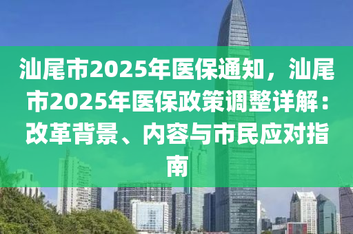 汕尾市2025年醫(yī)保通知，汕尾市2025年醫(yī)保政策調(diào)整詳解：改革背景、內(nèi)容與市民應(yīng)對(duì)指南