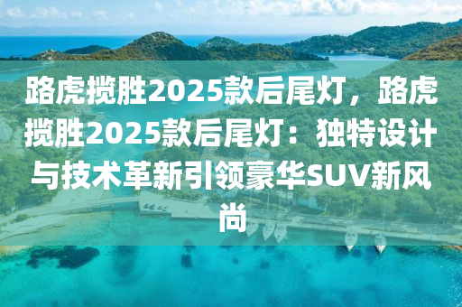 路虎攬勝2025款后尾燈，路虎攬勝2025款后尾燈：獨(dú)特設(shè)計(jì)與技術(shù)革新引領(lǐng)豪華SUV新風(fēng)尚