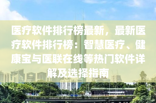 醫(yī)療軟件排行榜最新，最新醫(yī)療軟件排行榜：智慧醫(yī)療、健康寶與醫(yī)聯(lián)在線等熱門(mén)軟件詳解及選擇指南