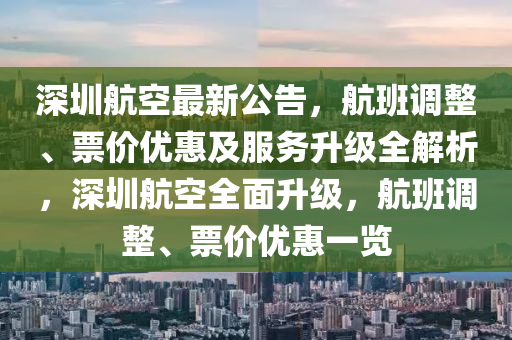 深圳航空最新公告，航班調(diào)整、票價(jià)優(yōu)惠及服務(wù)升級(jí)全解析，深圳航空全面升級(jí)，航班調(diào)整、票價(jià)優(yōu)惠一覽