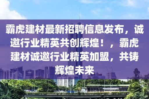 霸虎建材最新招聘信息發(fā)布，誠邀行業(yè)精英共創(chuàng)輝煌！，霸虎建材誠邀行業(yè)精英加盟，共鑄輝煌未來