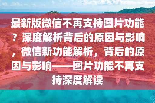 最新版微信不再支持圖片功能？深度解析背后的原因與影響，微信新功能解析，背后的原因與影響——圖片功能不再支持深度解讀