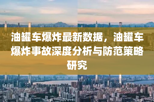 油罐車爆炸最新數(shù)據(jù)，油罐車爆炸事故深度分析與防范策略研究