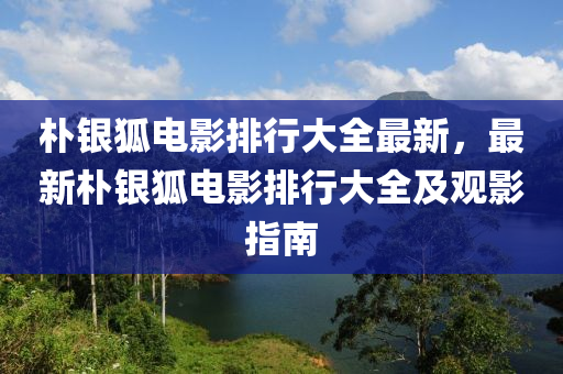 樸銀狐電影排行大全最新，最新樸銀狐電影排行大全及觀影指南