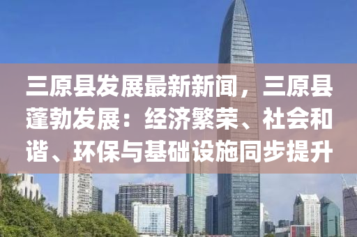 三原縣發(fā)展最新新聞，三原縣蓬勃發(fā)展：經(jīng)濟(jì)繁榮、社會(huì)和諧、環(huán)保與基礎(chǔ)設(shè)施同步提升