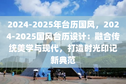 2024-2025年臺歷國風(fēng)，2024-2025國風(fēng)臺歷設(shè)計：融合傳統(tǒng)美學(xué)與現(xiàn)代，打造時光印記新典范