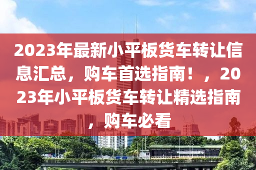 2023年最新小平板貨車轉(zhuǎn)讓信息匯總，購(gòu)車首選指南！，2023年小平板貨車轉(zhuǎn)讓精選指南，購(gòu)車必看