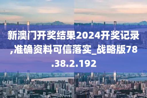 新澳門開獎結(jié)果2024開獎記錄,準(zhǔn)確資料可信落實_戰(zhàn)略版78.38.2.192