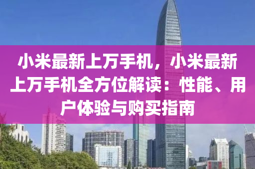 小米最新上萬手機(jī)，小米最新上萬手機(jī)全方位解讀：性能、用戶體驗(yàn)與購買指南