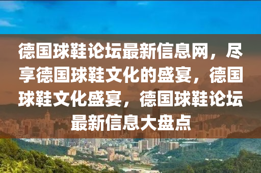 德國球鞋論壇最新信息網(wǎng)，盡享德國球鞋文化的盛宴，德國球鞋文化盛宴，德國球鞋論壇最新信息大盤點(diǎn)