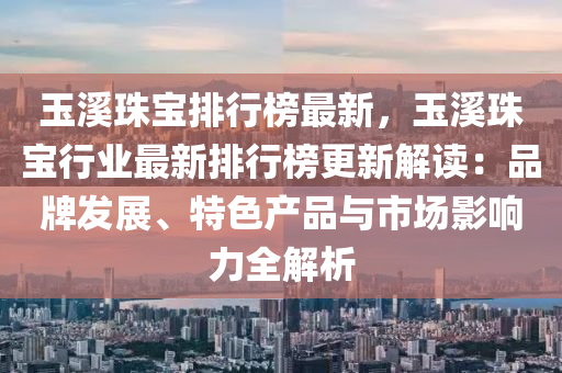 玉溪珠寶排行榜最新，玉溪珠寶行業(yè)最新排行榜更新解讀：品牌發(fā)展、特色產(chǎn)品與市場影響力全解析