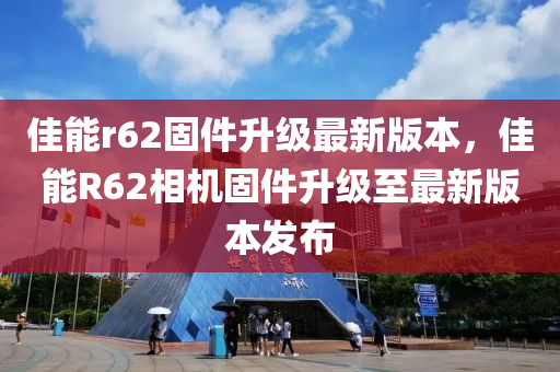 佳能r62固件升級(jí)最新版本，佳能R62相機(jī)固件升級(jí)至最新版本發(fā)布